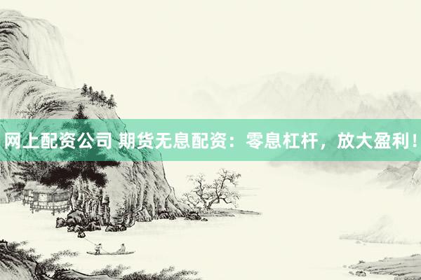 网上配资公司 期货无息配资：零息杠杆，放大盈利！