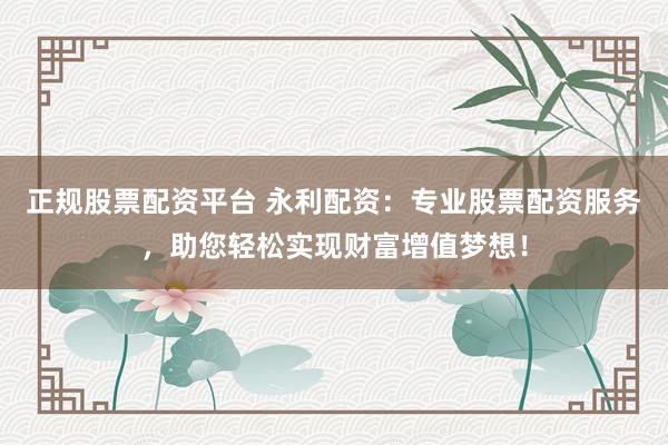 正规股票配资平台 永利配资：专业股票配资服务，助您轻松实现财富增值梦想！