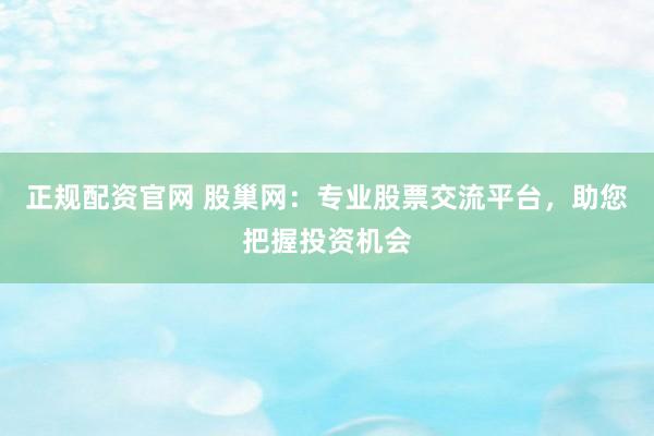 正规配资官网 股巢网：专业股票交流平台，助您把握投资机会