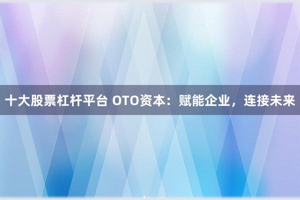十大股票杠杆平台 OTO资本：赋能企业，连接未来