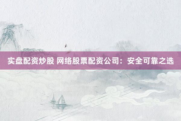 实盘配资炒股 网络股票配资公司:安全可靠之选