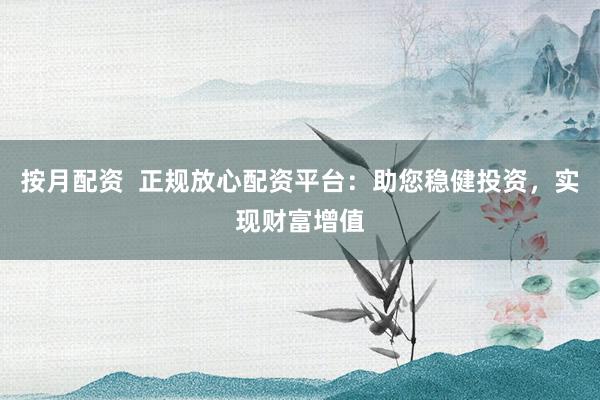 按月配资 正规放心配资平台:助您稳健投资,实现财富增值