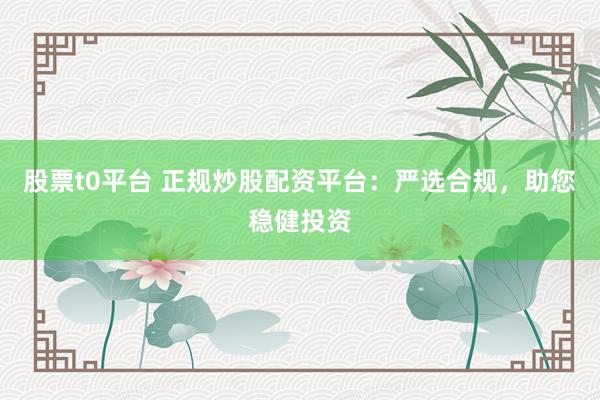 股票t0平台 正规炒股配资平台：严选合规，助您稳健投资