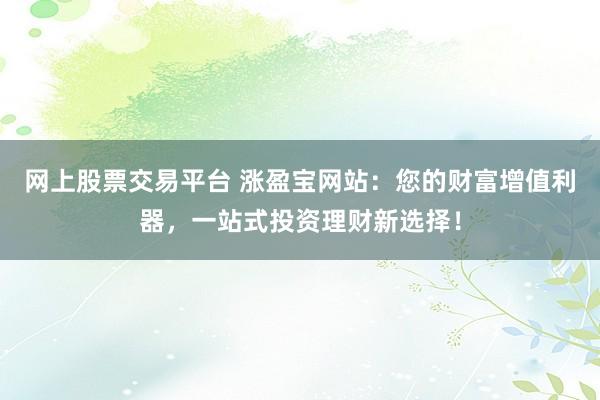 网上股票交易平台 涨盈宝网站:您的财富增值利器,一站式投资理财新选择!