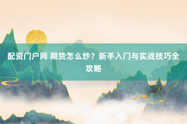 配资门户网 期货怎么炒？新手入门与实战技巧全攻略