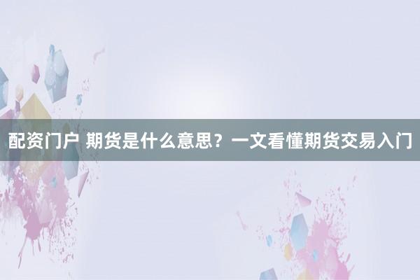 配资门户 期货是什么意思？一文看懂期货交易入门