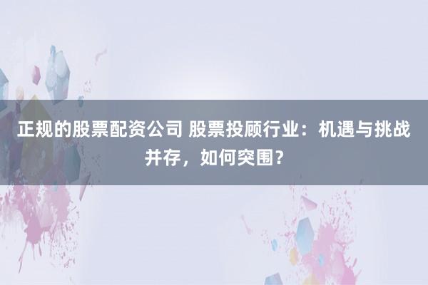 正规的股票配资公司 股票投顾行业：机遇与挑战并存，如何突围？