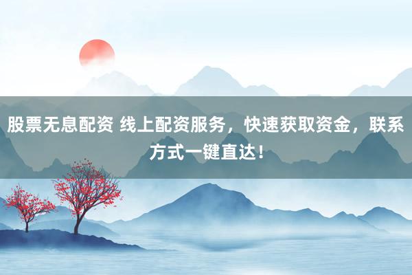 股票无息配资 线上配资服务，快速获取资金，联系方式一键直达！