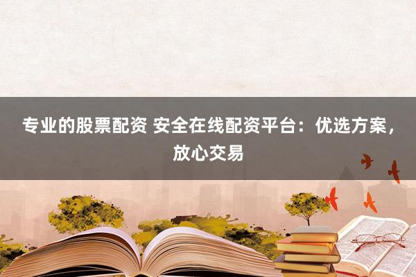 专业的股票配资 安全在线配资平台：优选方案，放心交易