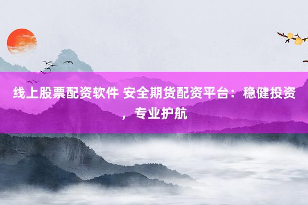 线上股票配资软件 安全期货配资平台：稳健投资，专业护航