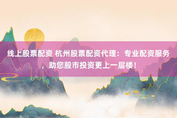 线上股票配资 杭州股票配资代理：专业配资服务，助您股市投资更上一层楼！