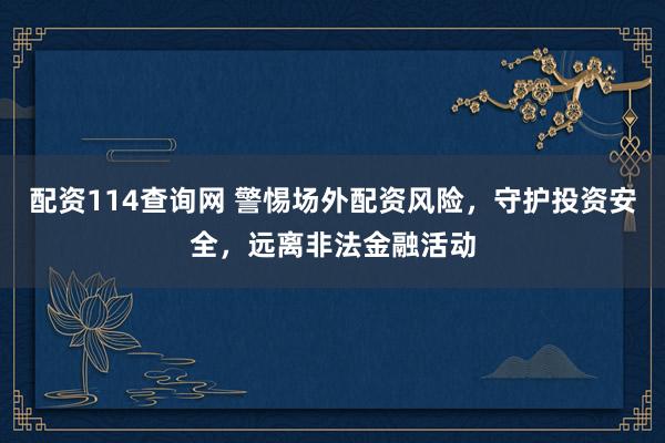 配资114查询网 警惕场外配资风险，守护投资安全，远离非法金融活动