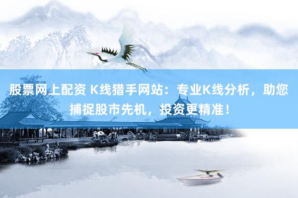 股票网上配资 K线猎手网站：专业K线分析，助您捕捉股市先机，投资更精准！