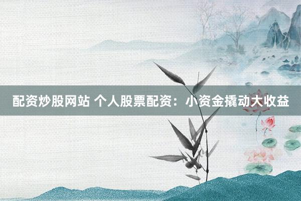 配资炒股网站 个人股票配资：小资金撬动大收益