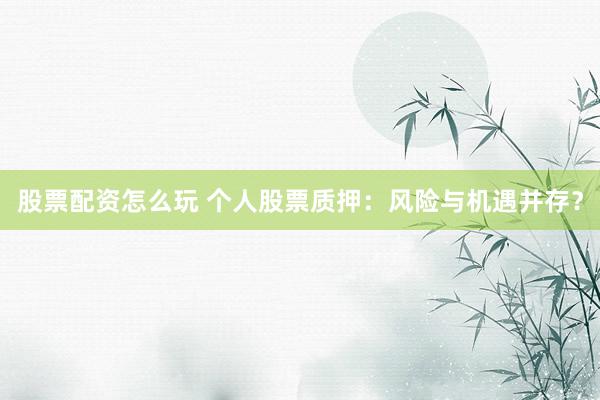 股票配资怎么玩 个人股票质押：风险与机遇并存？