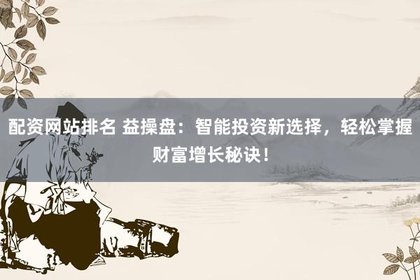 配资网站排名 益操盘：智能投资新选择，轻松掌握财富增长秘诀！