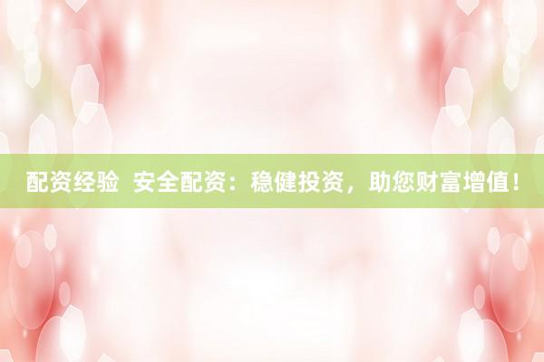 配资经验  安全配资：稳健投资，助您财富增值！