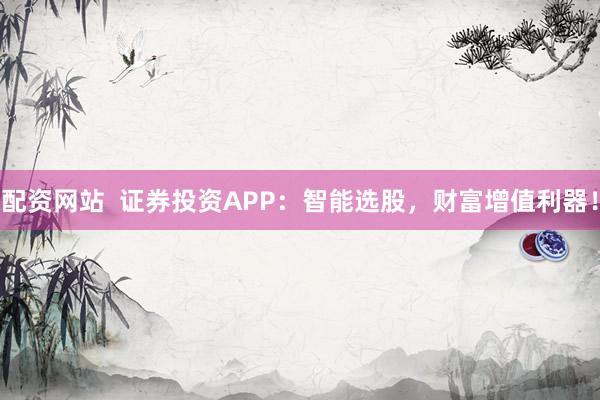 配资网站  证券投资APP：智能选股，财富增值利器！