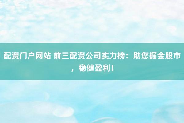 配资门户网站 前三配资公司实力榜：助您掘金股市，稳健盈利！