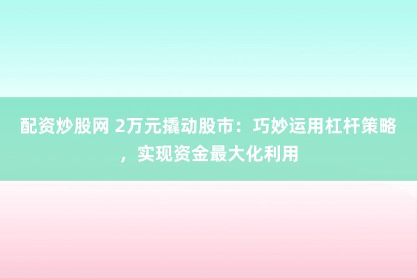 配资炒股网 2万元撬动股市：巧妙运用杠杆策略，实现资金最大化利用