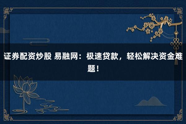 证券配资炒股 易融网：极速贷款，轻松解决资金难题！