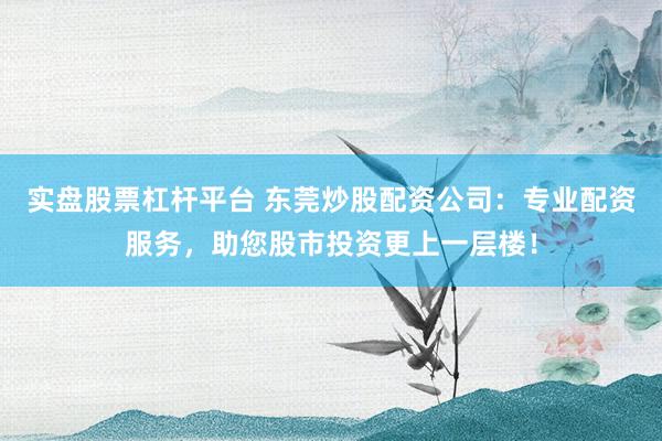 实盘股票杠杆平台 东莞炒股配资公司：专业配资服务，助您股市投资更上一层楼！