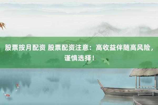 股票按月配资 股票配资注意：高收益伴随高风险，谨慎选择！