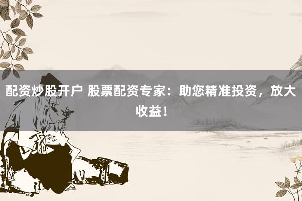 配资炒股开户 股票配资专家：助您精准投资，放大收益！
