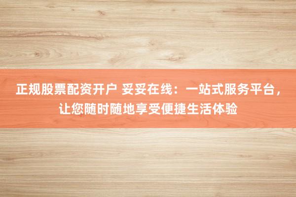 正规股票配资开户 妥妥在线：一站式服务平台，让您随时随地享受便捷生活体验