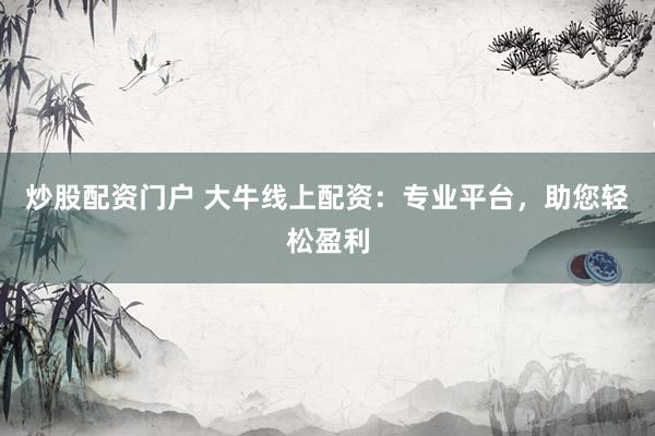 炒股配资门户 大牛线上配资：专业平台，助您轻松盈利