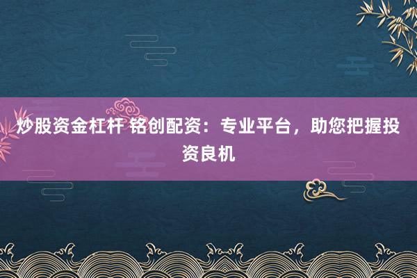 炒股资金杠杆 铭创配资：专业平台，助您把握投资良机