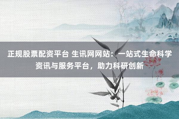 正规股票配资平台 生讯网网站：一站式生命科学资讯与服务平台，助力科研创新