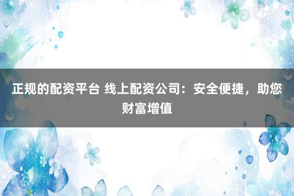 正规的配资平台 线上配资公司：安全便捷，助您财富增值