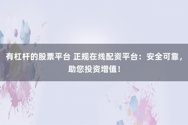 有杠杆的股票平台 正规在线配资平台：安全可靠，助您投资增值！