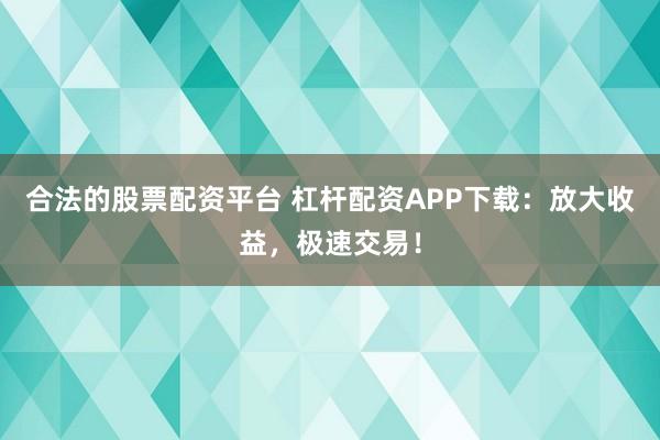 合法的股票配资平台 杠杆配资APP下载：放大收益，极速交易！