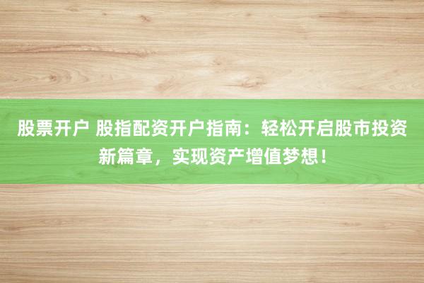 股票开户 股指配资开户指南：轻松开启股市投资新篇章，实现资产增值梦想！