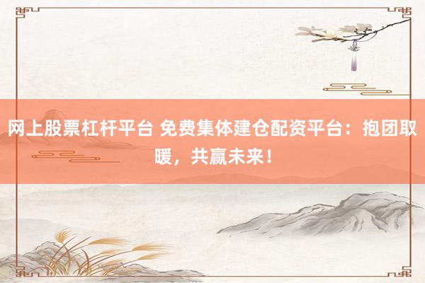 网上股票杠杆平台 免费集体建仓配资平台：抱团取暖，共赢未来！