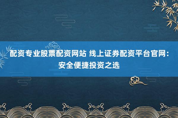 配资专业股票配资网站 线上证券配资平台官网：安全便捷投资之选