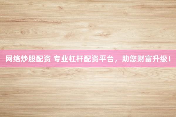 网络炒股配资 专业杠杆配资平台，助您财富升级！