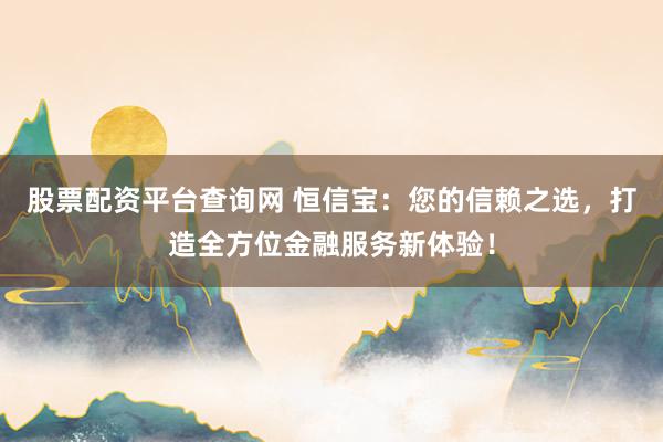 股票配资平台查询网 恒信宝：您的信赖之选，打造全方位金融服务新体验！