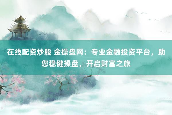 在线配资炒股 金操盘网：专业金融投资平台，助您稳健操盘，开启财富之旅