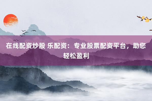 在线配资炒股 乐配资：专业股票配资平台，助您轻松盈利
