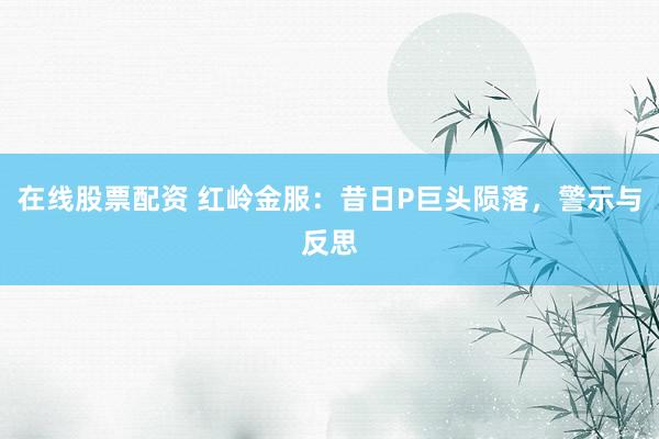 在线股票配资 红岭金服：昔日P巨头陨落，警示与反思