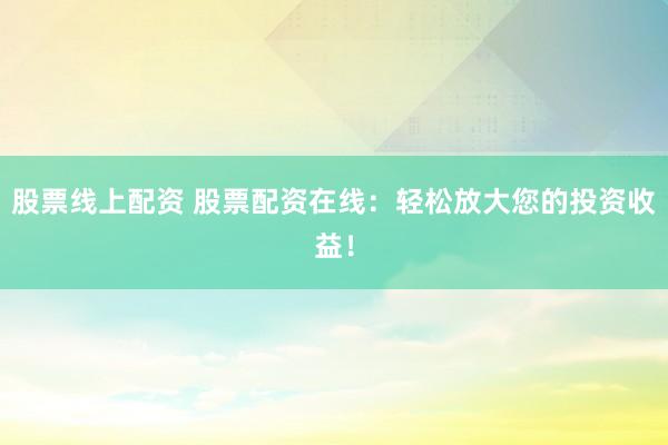 股票线上配资 股票配资在线：轻松放大您的投资收益！