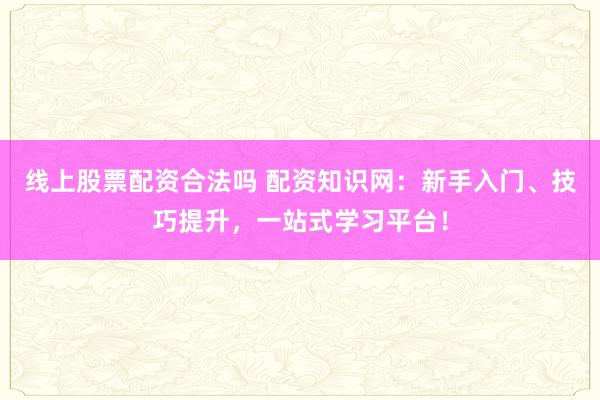 线上股票配资合法吗 配资知识网：新手入门、技巧提升，一站式学习平台！