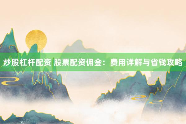 炒股杠杆配资 股票配资佣金：费用详解与省钱攻略