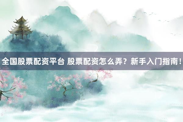 全国股票配资平台 股票配资怎么弄？新手入门指南！