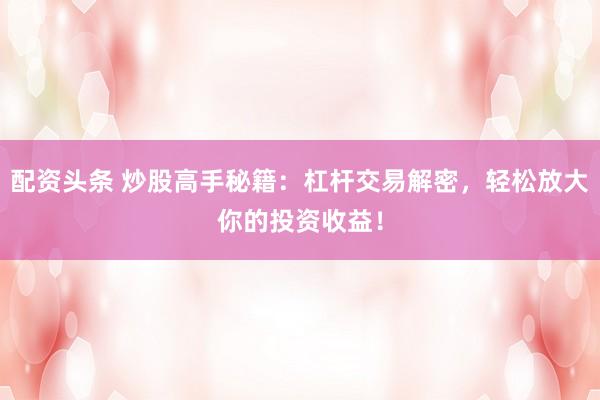 配资头条 炒股高手秘籍：杠杆交易解密，轻松放大你的投资收益！