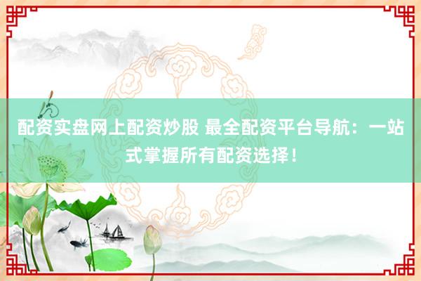 配资实盘网上配资炒股 最全配资平台导航：一站式掌握所有配资选择！