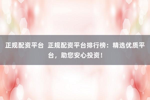 正规配资平台  正规配资平台排行榜：精选优质平台，助您安心投资！